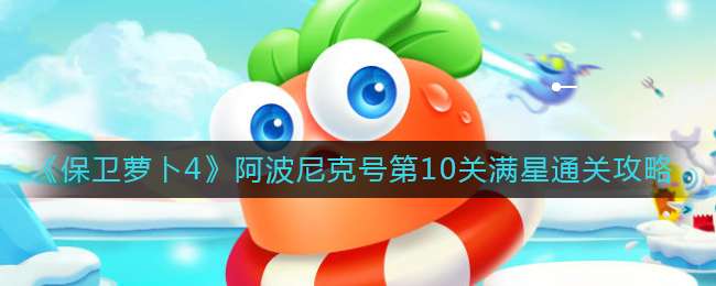 《保卫萝卜4》阿波尼克号第10关满星通关攻略