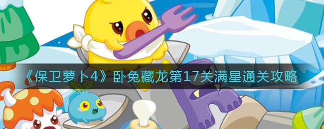 《保卫萝卜4》卧兔藏龙第17关满星通关攻略