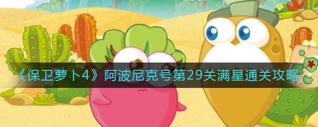 《保卫萝卜4》阿波尼克号第29关满星通关攻略
