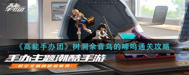 《高能手办团》树洞余音鸟的啼呜通关攻略