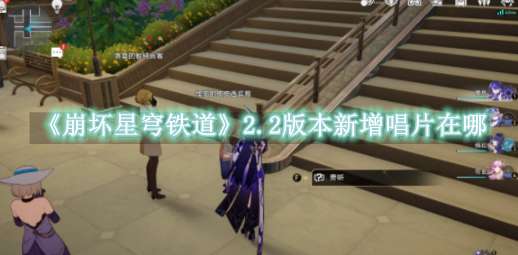 《崩坏星穹铁道》2.2版本新增唱片在哪