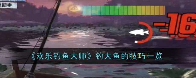《欢乐钓鱼大师》钓大鱼的技巧一览