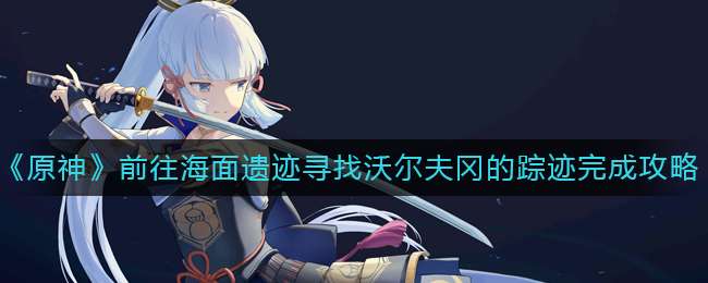 《原神》前往海面遗迹寻找沃尔夫冈的踪迹完成攻略