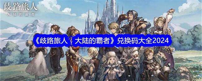 歧路旅人大陆的霸者兑换码大全2024