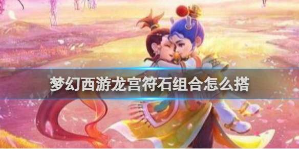 梦幻西游龙宫符石组合怎么搭 梦幻西游龙宫符石组合搭配推荐