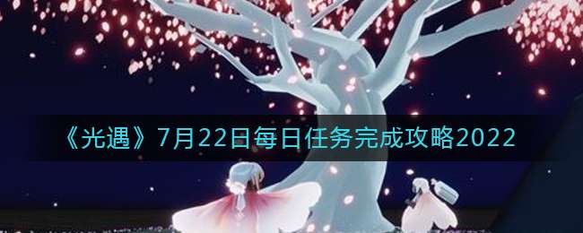 《光遇》7月22日每日任务完成攻略2022