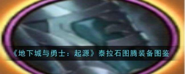 地下城与勇士起源泰拉石图腾装备图鉴泰拉石图腾图鉴