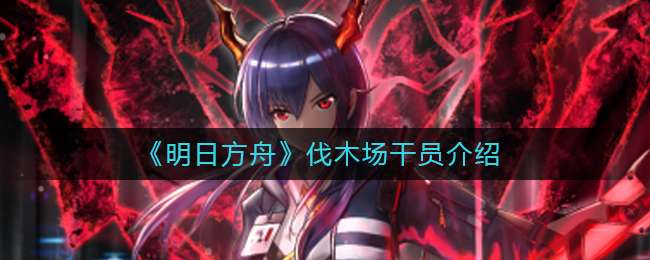 《明日方舟》伐木场干员介绍