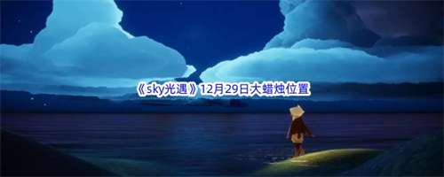 光遇12.29大蜡烛在哪 光遇12月29日今日大蜡位置一览