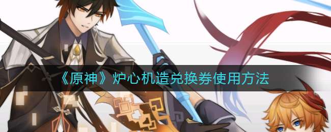 《原神》炉心机造兑换券使用方法