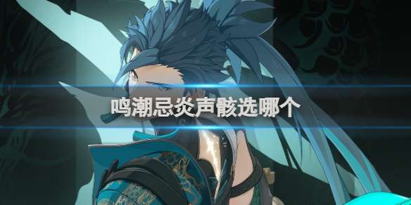 鸣潮忌炎声骸选哪个 鸣潮忌炎声骸词条选择推荐