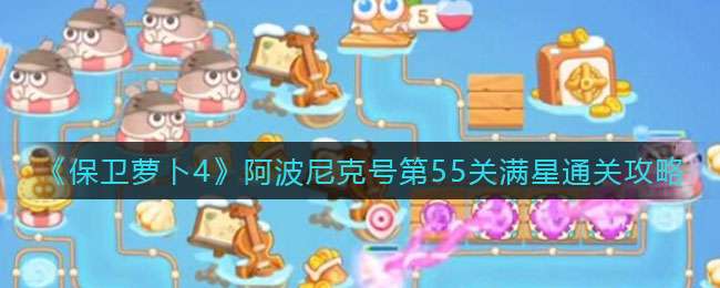《保卫萝卜4》阿波尼克号第55关满星通关攻略