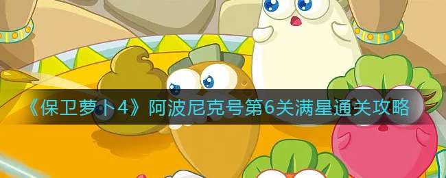 《保卫萝卜4》阿波尼克号第6关满星通关攻略