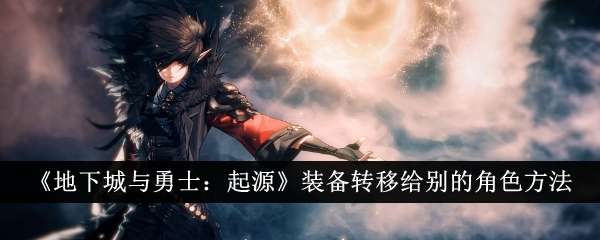 《地下城与勇士：起源》装备转移给别的角色方法