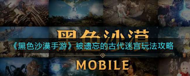 《黑色沙漠手游》被遗忘的古代迷宫玩法攻略