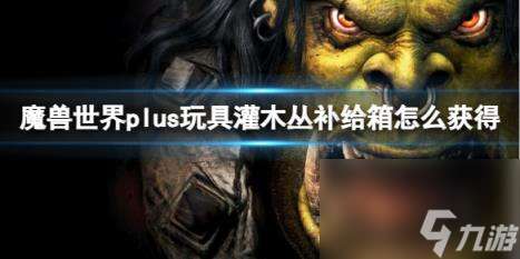 "魔兽世界plus玩具灌木丛补给箱获取方法"