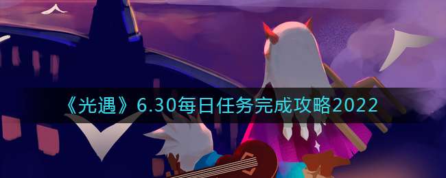 《光遇》6.30每日任务完成攻略2022