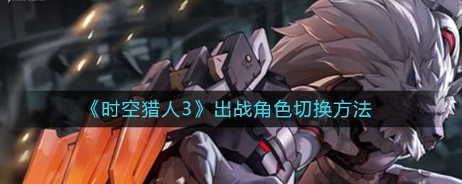 《时空猎人3》出战角色切换方法