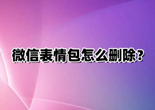 微信表情包怎么删除？微信表情包删除方法