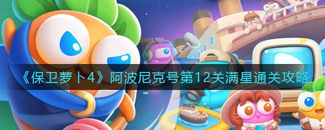 《保卫萝卜4》阿波尼克号第12关满星通关攻略