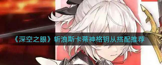 《深空之眼》斩浪斯卡蒂神格钥从搭配推荐