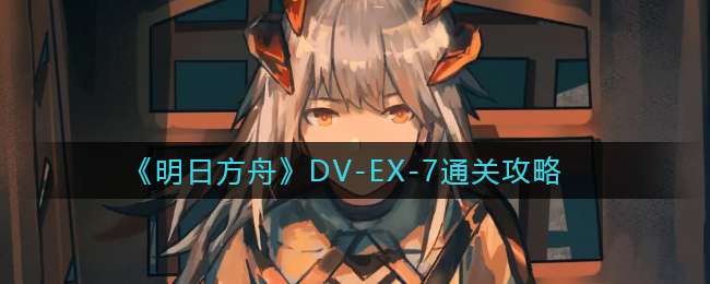 《明日方舟》DV-EX-7通关攻略