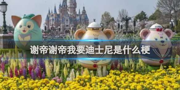 谢帝谢帝我要迪士尼是什么梗 谢帝谢帝我要迪士尼梗介绍