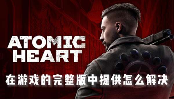 原子之心XGP在游戏的完整版中提供怎么解决