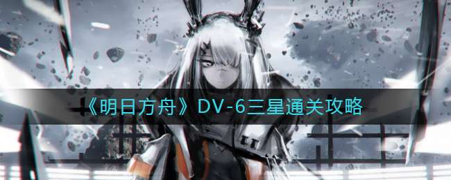 《明日方舟》DV-6三星通关攻略