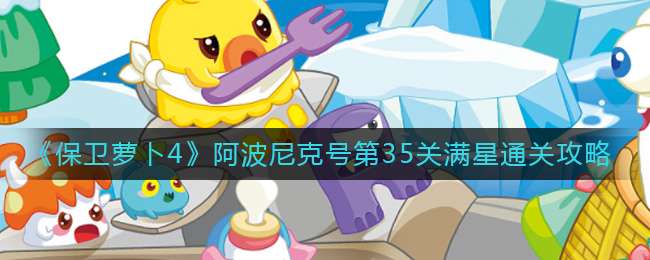《保卫萝卜4》阿波尼克号第35关满星通关攻略