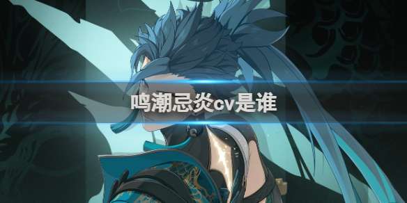 鸣潮忌炎cv是谁 鸣潮忌炎配音演员介绍