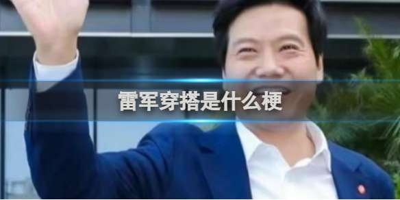 雷军穿搭是什么梗 雷军穿搭梗介绍