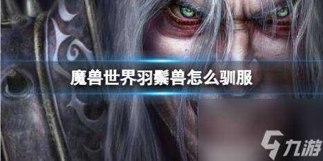 "魔兽世界羽鬃兽驯服方法"