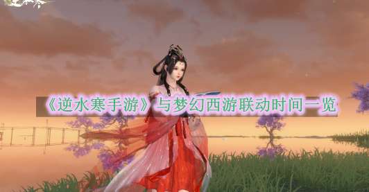 《逆水寒手游》与梦幻西游联动时间一览