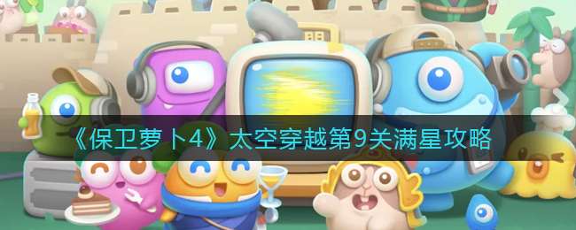《保卫萝卜4》太空穿越第9关满星攻略