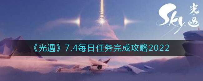 《光遇》7.4每日任务完成攻略2022