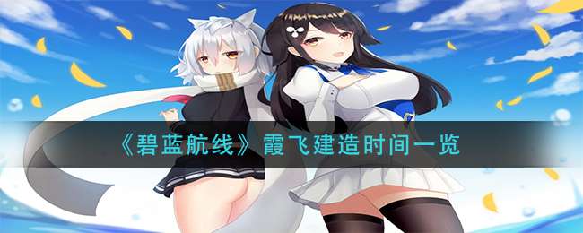 《碧蓝航线》霞飞建造时间一览
