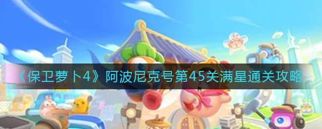 《保卫萝卜4》阿波尼克号第45关满星通关攻略
